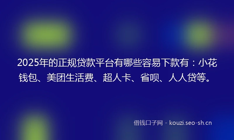 2025年的正规贷款平台有哪些容易下款有：小花钱包、美团生活费、超人卡、省呗、人人贷等。