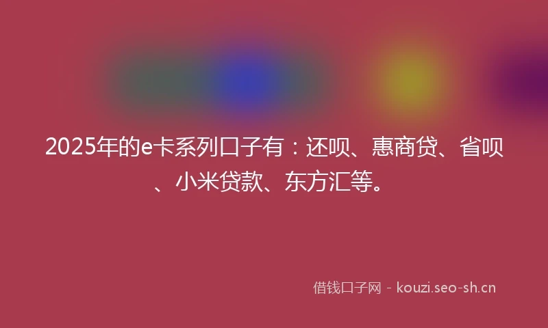 2025年的e卡系列口子有：还呗、惠商贷、省呗、小米贷款、东方汇等。