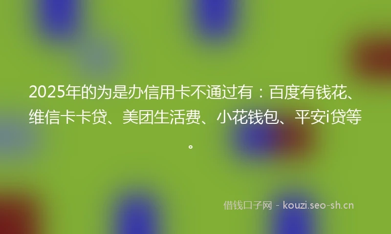 2025年的为是办信用卡不通过有：百度有钱花、维信卡卡贷、美团生活费、小花钱包、平安i贷等。
