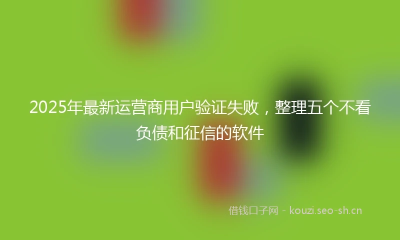 2025年最新运营商用户验证失败,整理五个不看负债和征信的软件