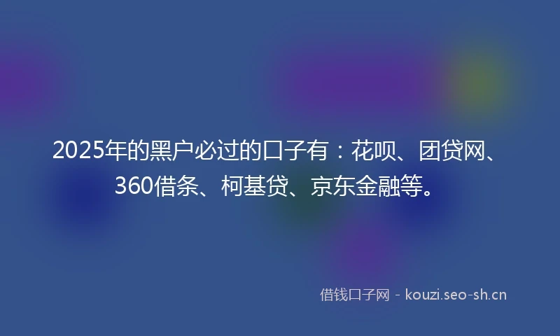 2025年的黑户必过的口子有：花呗、团贷网、360借条、柯基贷、京东金融等。