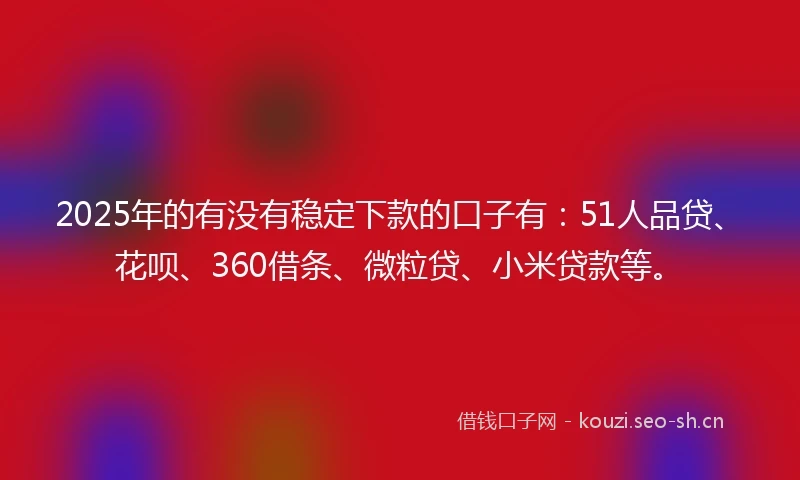 2025年的有没有稳定下款的口子有：51人品贷、花呗、360借条、微粒贷、小米贷款等。