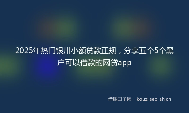 2025年热门银川小额贷款正规，分享五个5个黑户可以借款的网贷app