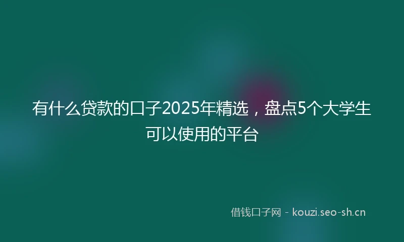 有什么贷款的口子2025年精选，盘点5个大学生可以使用的平台