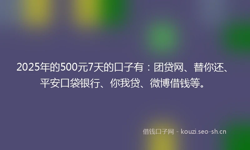 2025年的500元7天的口子有：团贷网、替你还、平安口袋银行、你我贷、微博借钱等。