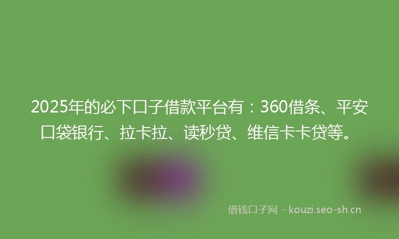 2025年的必下口子借款平台有：360借条、平安口袋银行、拉卡拉、读秒贷、维信卡卡贷等。