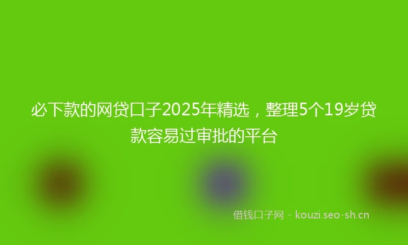 必下款的网贷口子2025年精选，整理5个19岁贷款容易过审批的平台