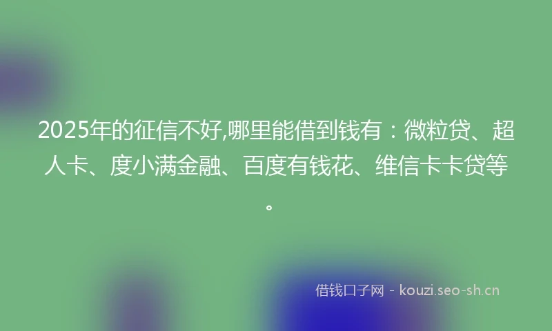 2025年的征信不好,哪里能借到钱有：微粒贷、超人卡、度小满金融、百度有钱花、维信卡卡贷等。
