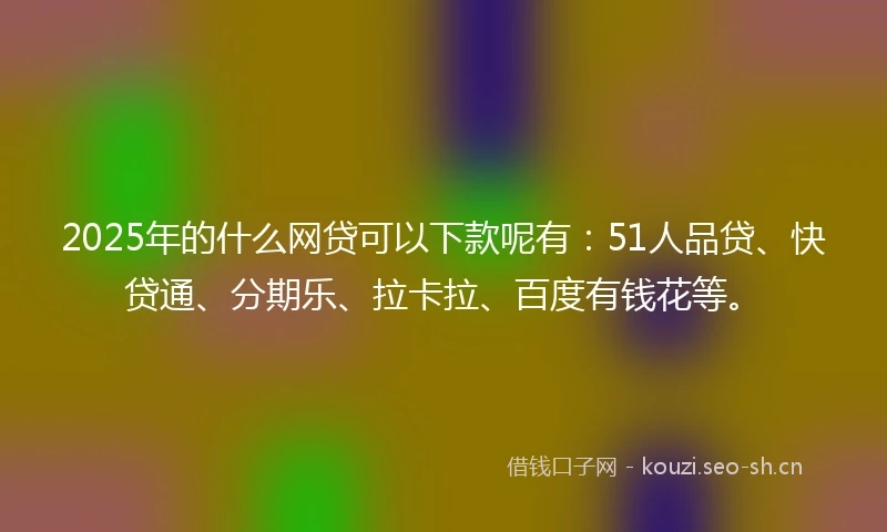 2025年的什么网贷可以下款呢有:51人品贷、快贷通、分期乐、拉卡拉、百度有钱花等。