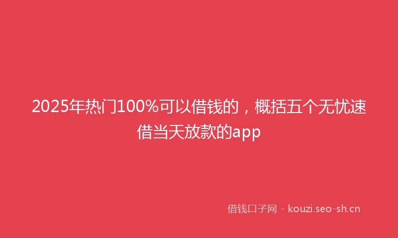 2025年热门100%可以借钱的，概括五个无忧速借当天放款的app