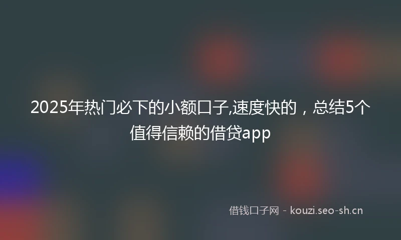 2025年热门必下的小额口子,速度快的，总结5个值得信赖的借贷app