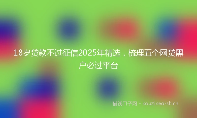 18岁贷款不过征信2025年精选，梳理五个网贷黑户必过平台