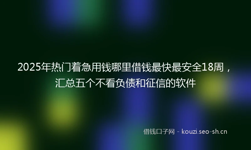 2025年热门着急用钱哪里借钱最快最安全18周，汇总五个不看负债和征信的软件