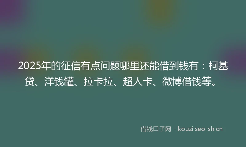 2025年的征信有点问题哪里还能借到钱有：柯基贷、洋钱罐、拉卡拉、超人卡、微博借钱等。