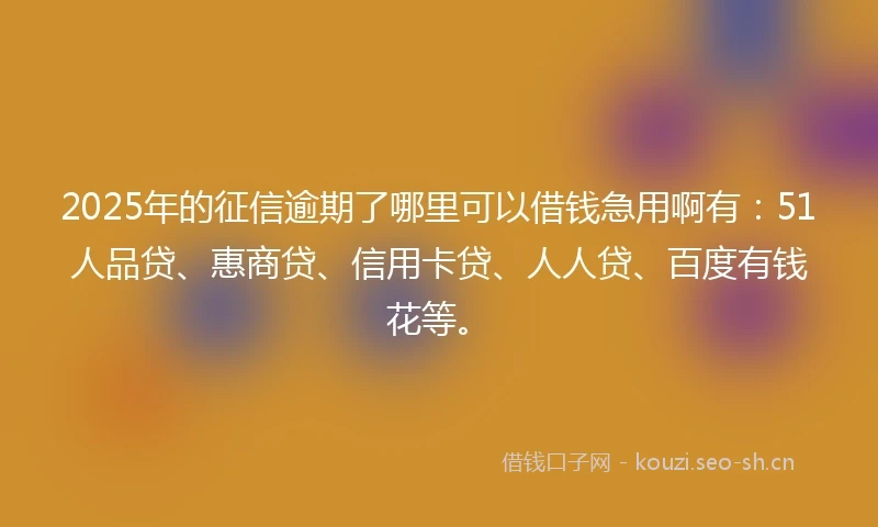 2025年的征信逾期了哪里可以借钱急用啊有:51人品贷、惠商贷、信用卡贷、人人贷、百度有钱花等。
