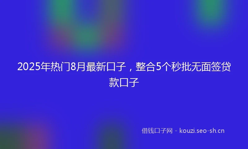 2025年热门8月最新口子，整合5个秒批无面签贷款口子