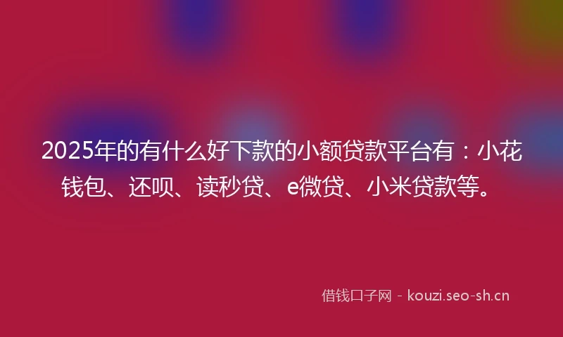 2025年的有什么好下款的小额贷款平台有：小花钱包、还呗、读秒贷、e微贷、小米贷款等。