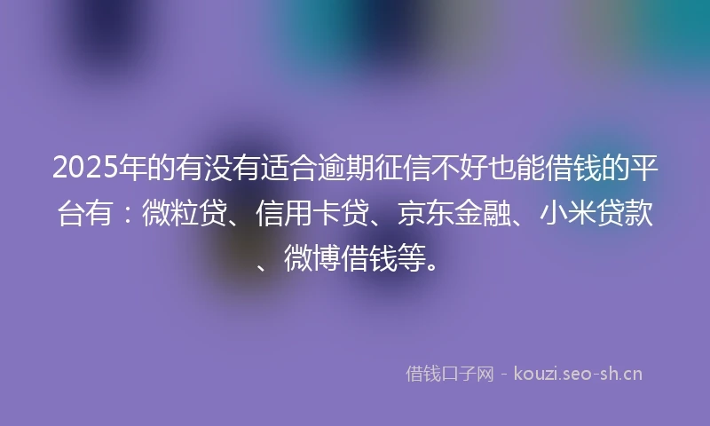 2025年的有没有适合逾期征信不好也能借钱的平台有：微粒贷、信用卡贷、京东金融、小米贷款、微博借钱等。