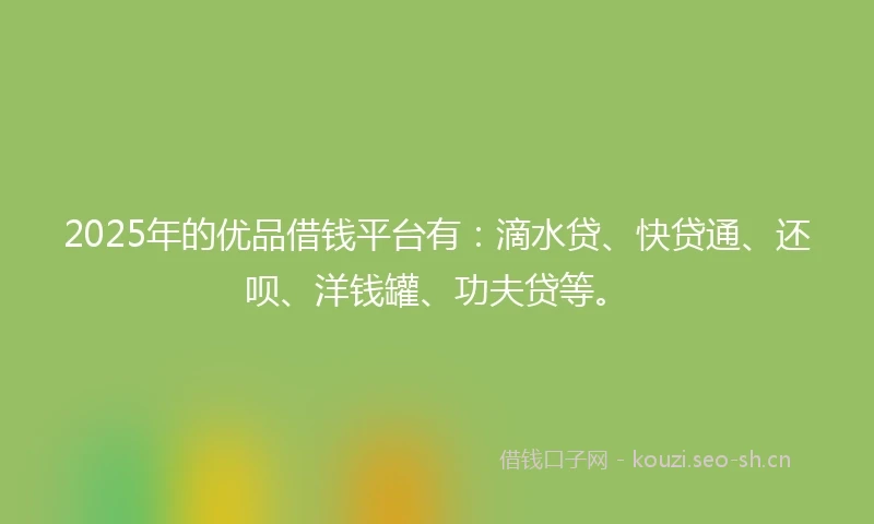 2025年的优品借钱平台有：滴水贷、快贷通、还呗、洋钱罐、功夫贷等。