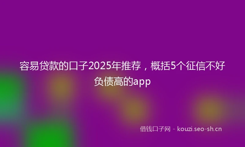 容易贷款的口子2025年推荐，概括5个征信不好负债高的app