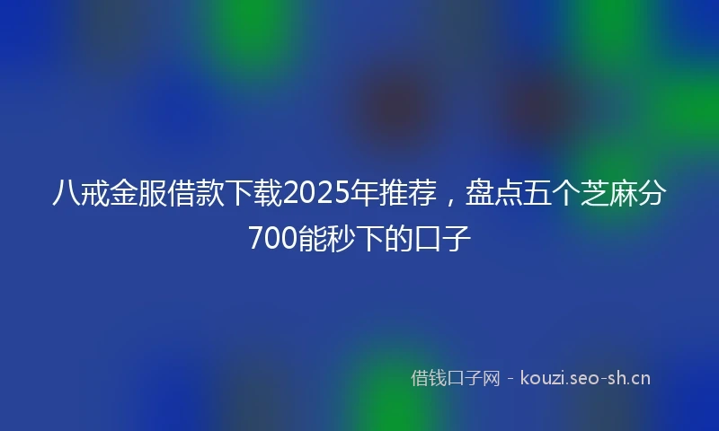 八戒金服借款下载2025年推荐，盘点五个芝麻分700能秒下的口子