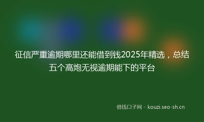 征信严重逾期哪里还能借到钱2025年精选，总结五个高炮无视逾期能下的平台