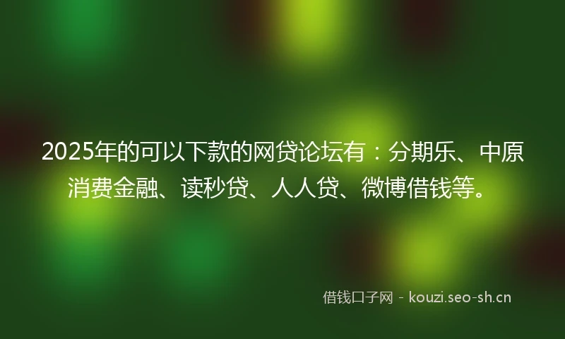 2025年的可以下款的网贷论坛有:分期乐、中原消费金融、读秒贷、人人贷、微博借钱等。