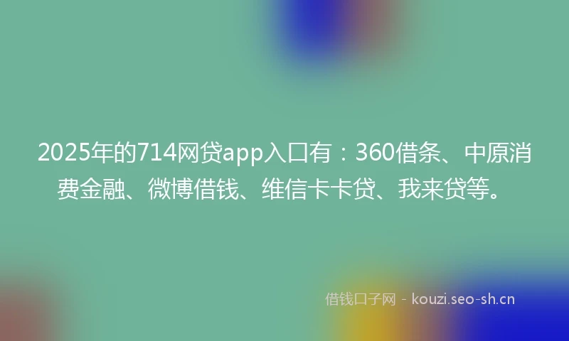 2025年的714网贷app入口有:360借条、中原消费金融、微博借钱、维信卡卡贷、我来贷等。