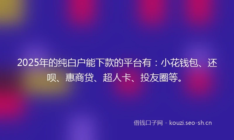 2025年的纯白户能下款的平台有：小花钱包、还呗、惠商贷、超人卡、投友圈等。