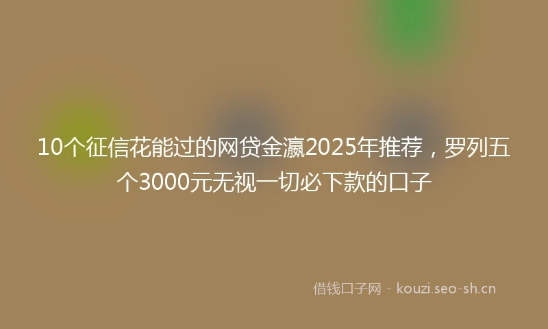 10个征信花能过的网贷金瀛2025年推荐，罗列五个3000元无视一切必下款的口子