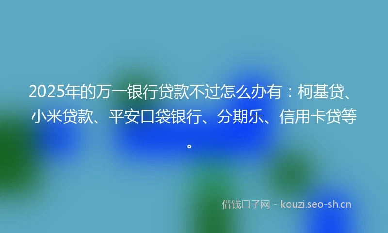 2025年的万一银行贷款不过怎么办有：柯基贷、小米贷款、平安口袋银行、分期乐、信用卡贷等。