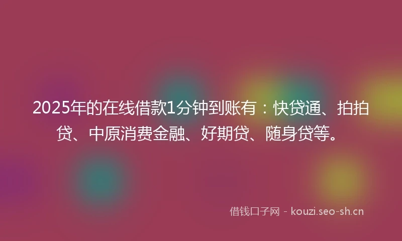 2025年的在线借款1分钟到账有：快贷通、拍拍贷、中原消费金融、好期贷、随身贷等。