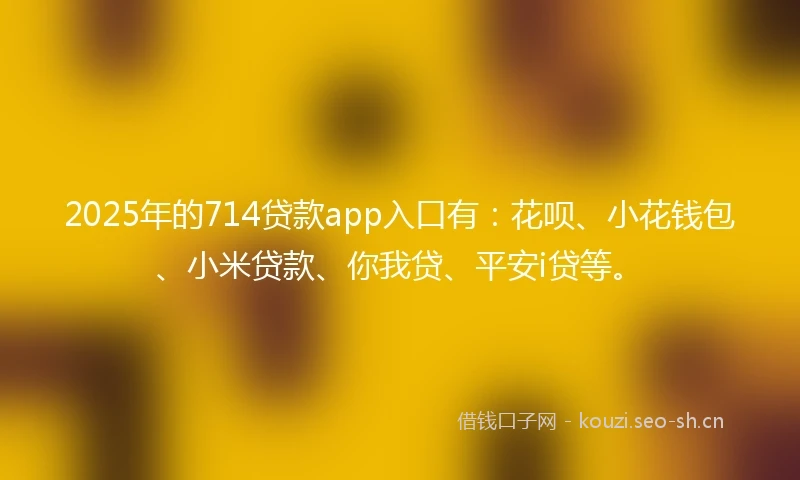 2025年的714贷款app入口有：花呗、小花钱包、小米贷款、你我贷、平安i贷等。