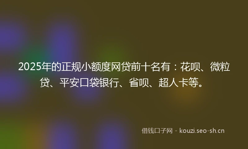 2025年的正规小额度网贷前十名有：花呗、微粒贷、平安口袋银行、省呗、超人卡等。