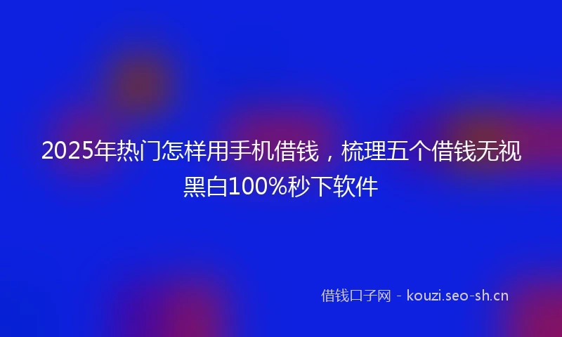 2025年热门怎样用手机借钱，梳理五个借钱无视黑白100%秒下软件