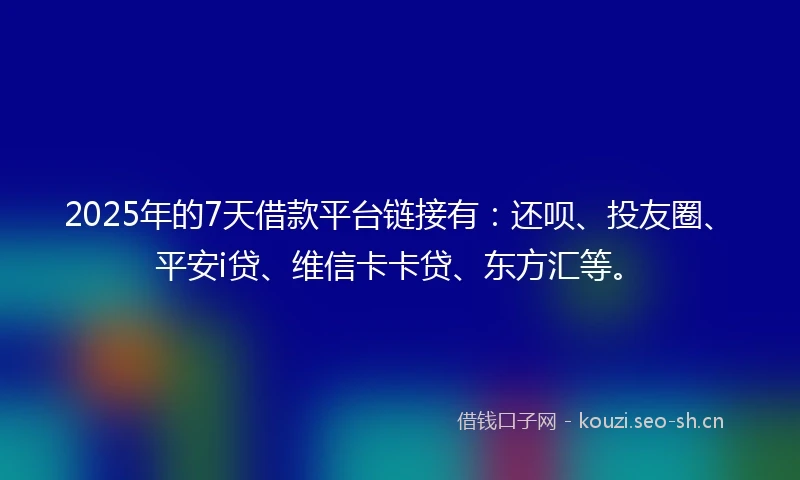 2025年的7天借款平台链接有：还呗、投友圈、平安i贷、维信卡卡贷、东方汇等。