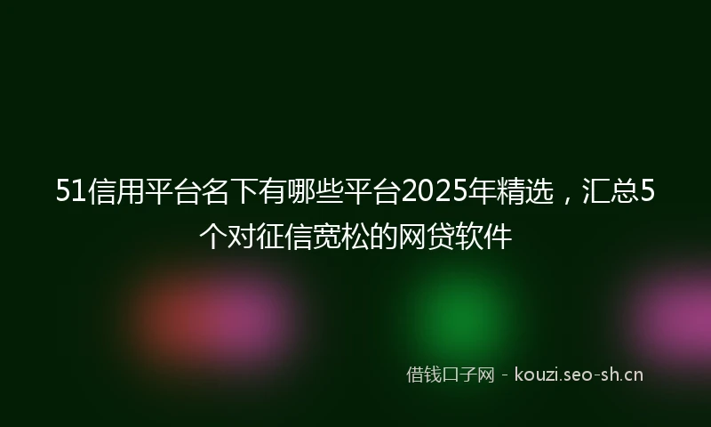 51信用平台名下有哪些平台2025年精选，汇总5个对征信宽松的网贷软件