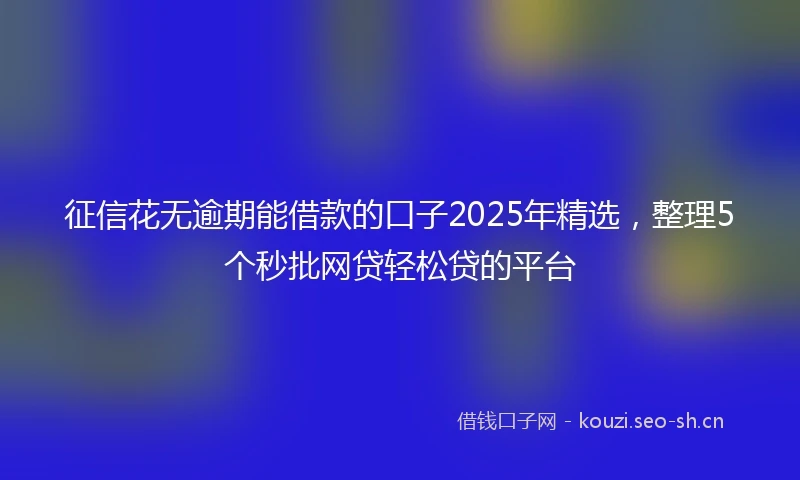 征信花无逾期能借款的口子2025年精选，整理5个秒批网贷轻松贷的平台