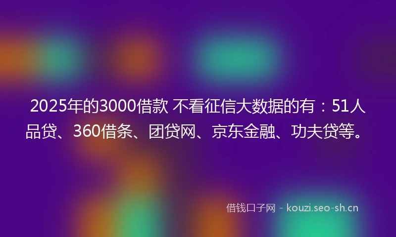 2025年的3000借款 不看征信大数据的有：51人品贷、360借条、团贷网、京东金融、功夫贷等。
