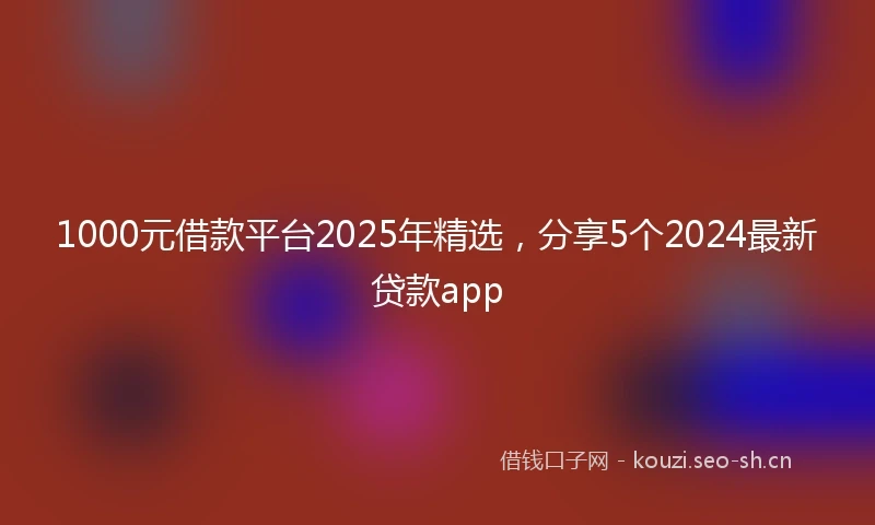 1000元借款平台2025年精选，分享5个2024最新贷款app