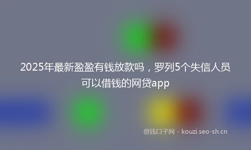 2025年最新盈盈有钱放款吗，罗列5个失信人员可以借钱的网贷app