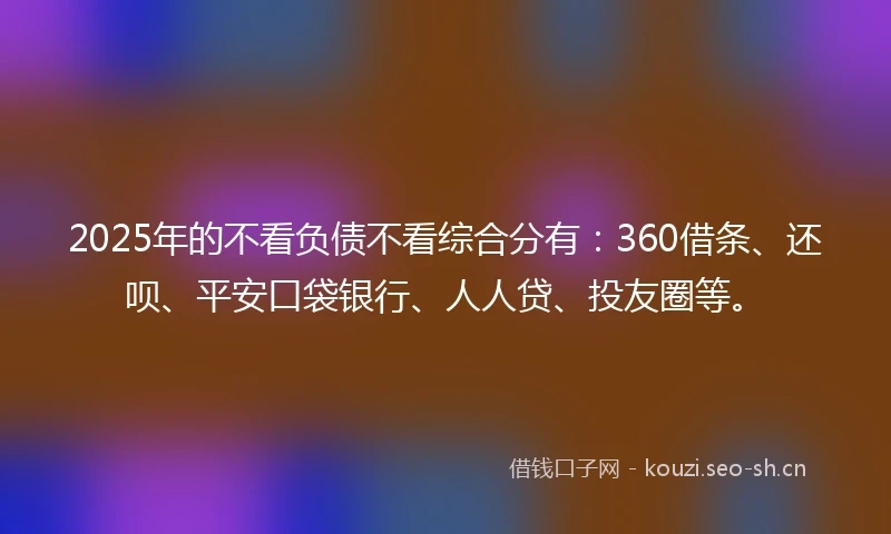 2025年的不看负债不看综合分有：360借条、还呗、平安口袋银行、人人贷、投友圈等。
