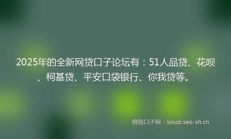 2025年的全新网贷口子论坛有：51人品贷、花呗、柯基贷、平安口袋银行、你我贷等。