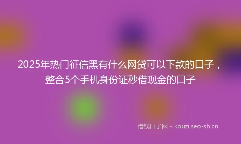 2025年热门征信黑有什么网贷可以下款的口子，整合5个手机身份证秒借现金的口子