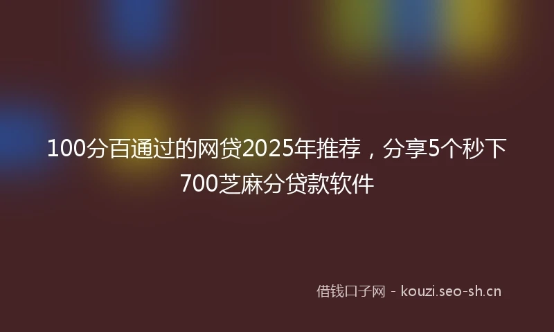 100分百通过的网贷2025年推荐，分享5个秒下700芝麻分贷款软件