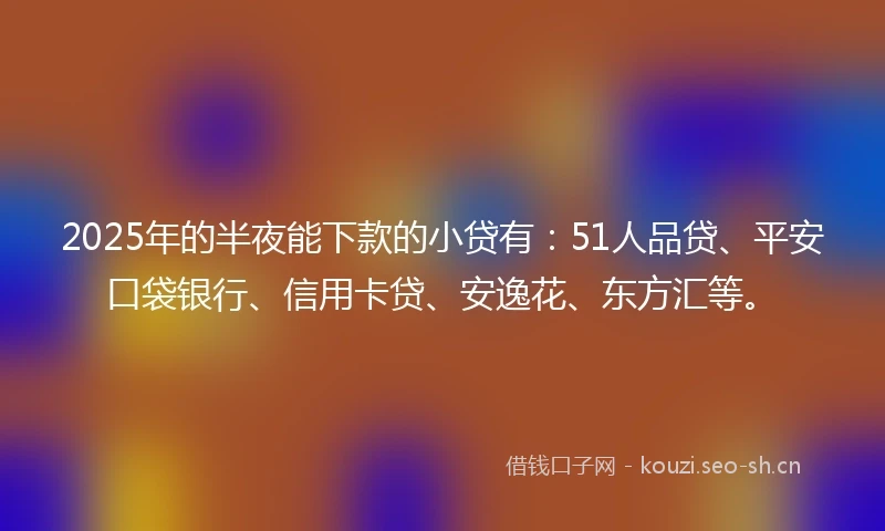 2025年的半夜能下款的小贷有：51人品贷、平安口袋银行、信用卡贷、安逸花、东方汇等。