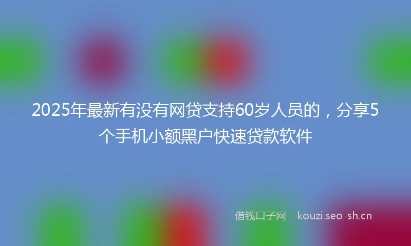 2025年最新有没有网贷支持60岁人员的，分享5个手机小额黑户快速贷款软件