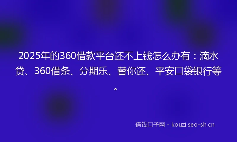 2025年的360借款平台还不上钱怎么办有：滴水贷、360借条、分期乐、替你还、平安口袋银行等。