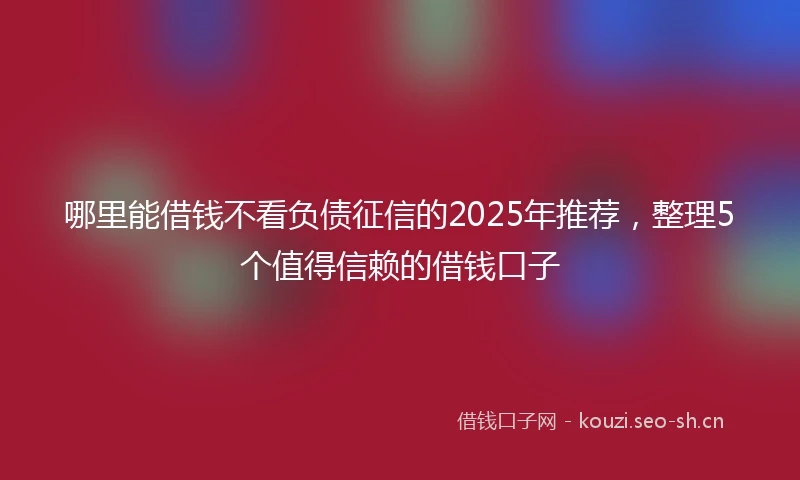 哪里能借钱不看负债征信的2025年推荐，整理5个值得信赖的借钱口子