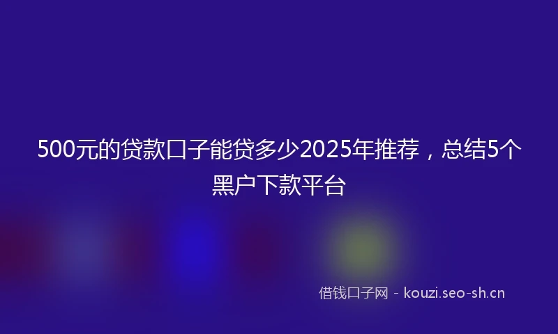500元的贷款口子能贷多少2025年推荐，总结5个黑户下款平台
